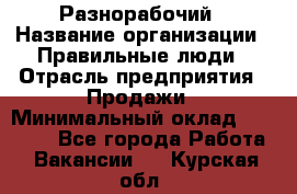 Разнорабочий › Название организации ­ Правильные люди › Отрасль предприятия ­ Продажи › Минимальный оклад ­ 30 000 - Все города Работа » Вакансии   . Курская обл.